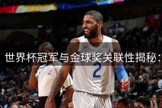 世界杯冠军与金球奖关联性揭秘：近30年获奖率超五成