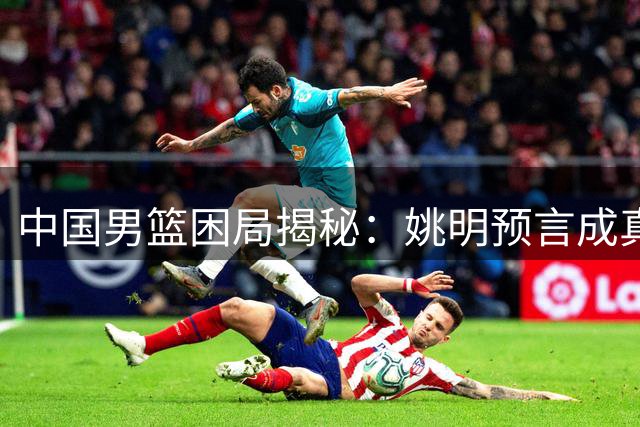 中国男篮困局揭秘：姚明预言成真 留洋球员难破本土执教桎梏