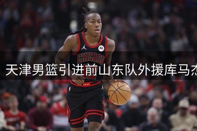 天津男篮引进前山东队外援库马杰