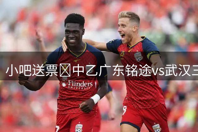 小吧送票🎁中乙广东铭途vs武汉三镇B队，吧友快来互动赢取球票