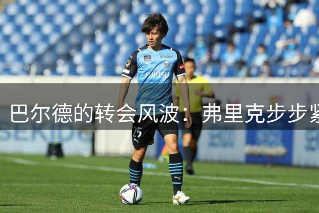 巴尔德的转会风波：弗里克步步紧逼 队友旁观沉默
