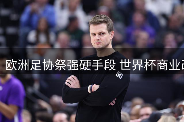 欧洲足协祭强硬手段 世界杯商业改制方案引爆国际足坛对立