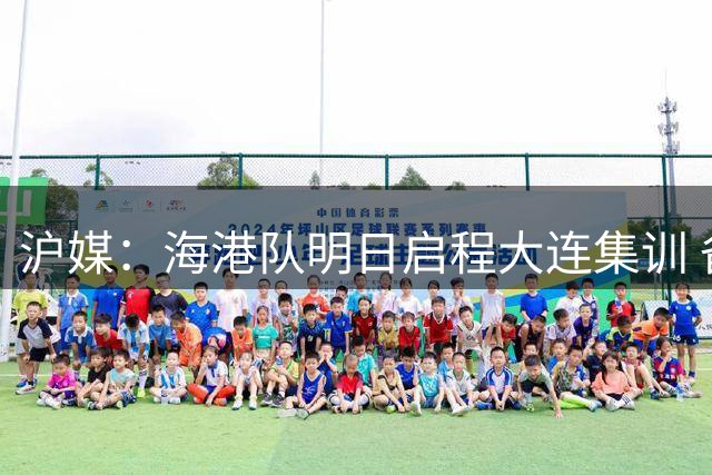 沪媒：海港队明日启程大连集训 备战重庆客场之旅