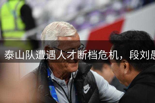 泰山队遭遇人才断档危机，段刘愚转会云南引关注
