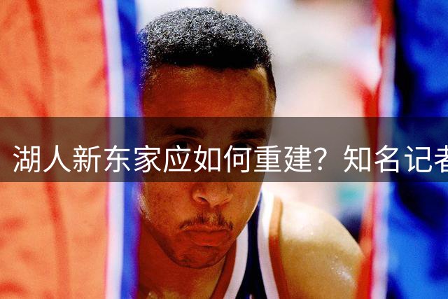 湖人新东家应如何重建？知名记者力荐克里斯·保罗