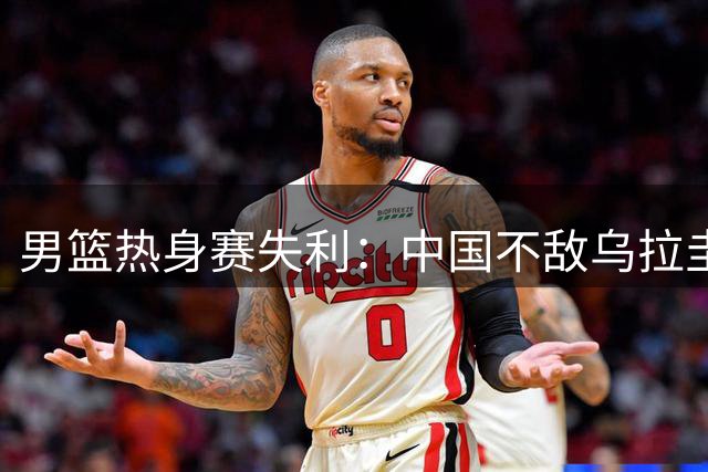 男篮热身赛失利：中国不敌乌拉圭