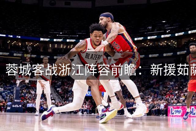 蓉城客战浙江阵容前瞻：新援茹萨有望首发 韦世豪领衔锋线