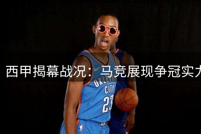 西甲揭幕战况：马竞展现争冠实力 巴萨捧杯隐忧犹存